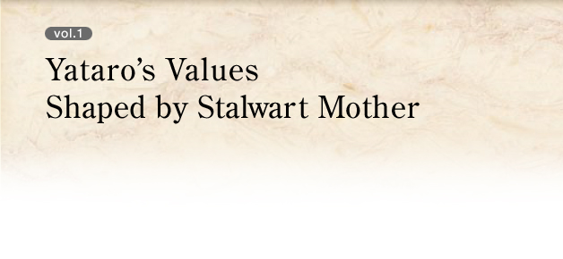 vol.1 Yataro’s Values Shaped by Stalwart Mother