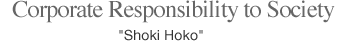Corporate Responsibility to Society"Shoki Hoko"