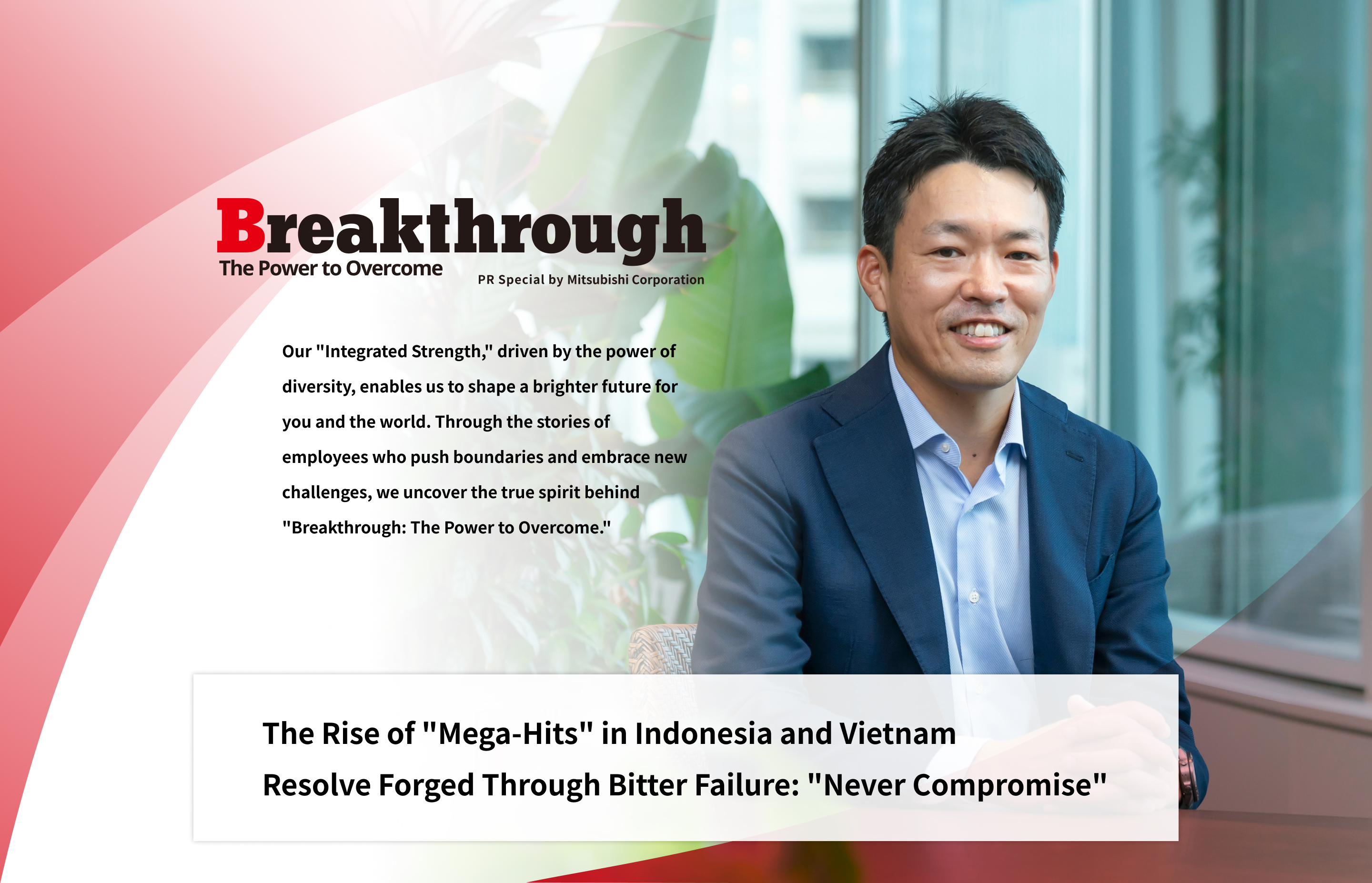 Breakthrough The Power to Overcome PR Special by Mitsubishi Corporation | Our "Integrated Strength," driven by the power of diversity, enables us to shape a brighter future for you and the world. Through the stories of employees who push boundaries and embrace new challenges, we uncover the true spirit behind "Breakthrough: The Power to Overcome." | Energy That Moves the World: Canada’s First Large-Scale LNG Project A Career Built Up, A Dream Pursued
