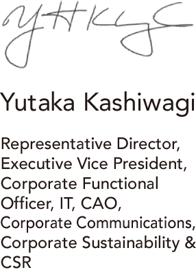 Yutaka Kashiwagi Representative Director, Executive Vice President, Corporate Functional Officer, IT, CAO, Corporate Communications, Corporate Sustainability & CSR