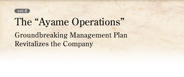 vol.6 The "Ayame Operations" Groundbreaking Management Plan Revitalizes the Company