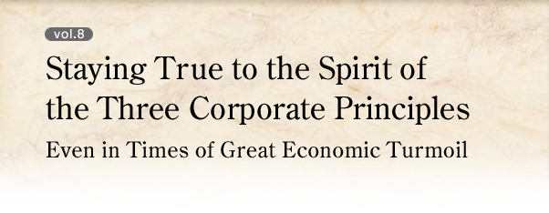 vol.8 Staying True to the Spirit of the Three Corporate Principles Even in Times of Great Economic Turmoil