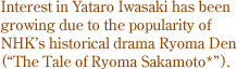 Interest in Yataro Iwasaki has been growing due to the popularity of NHK's historical drama Ryoma Den ("The Tale of Ryoma Sakamoto*").