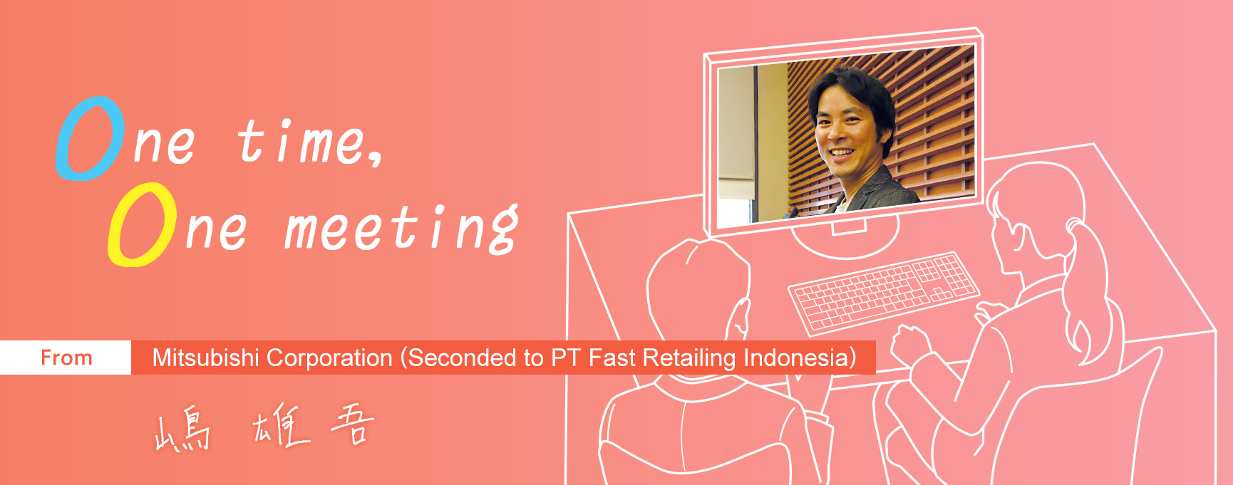 One time, One meeting From Mitsubishi Corporation (Seconded to PT Fast Retailing Indonesia)