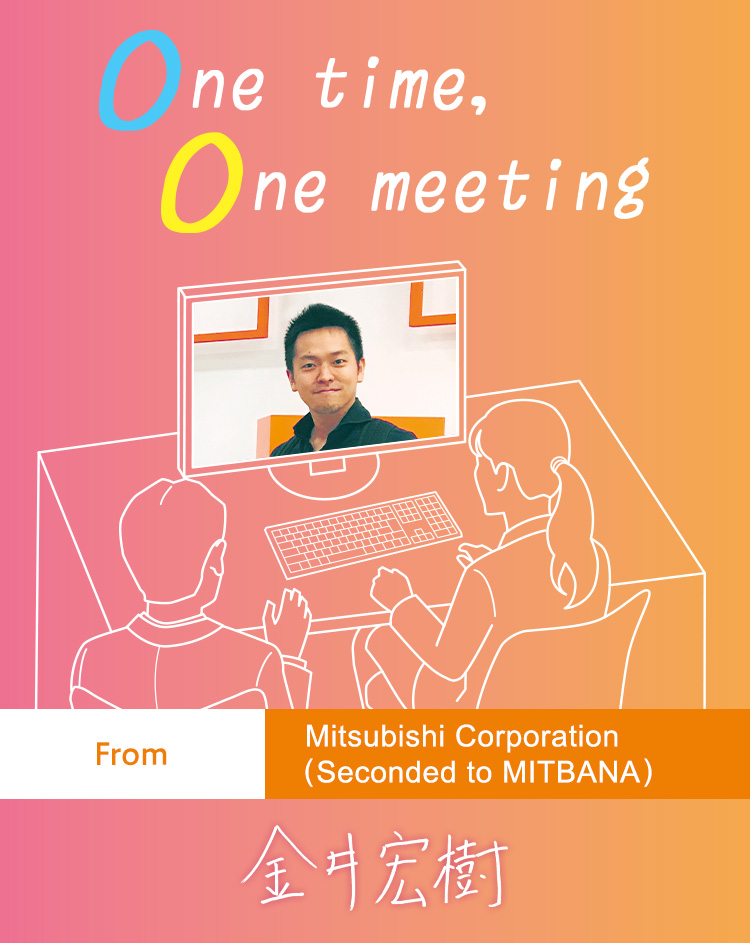 One time, One meeting From Mitsubishi Corporation (Seconded to MITBANA) Hiroki Kanai