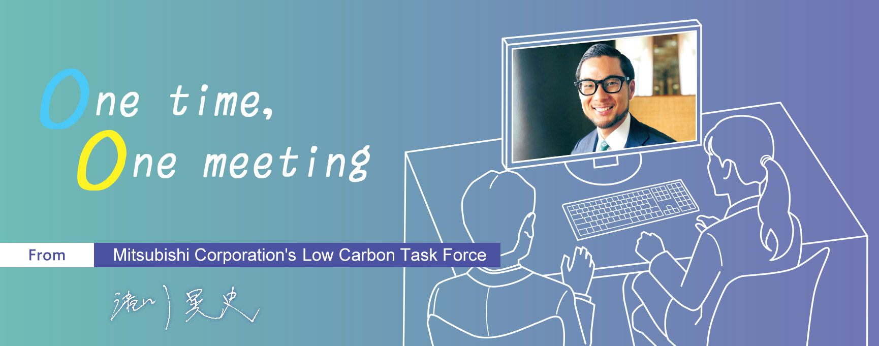 One time, One meeting From Mitsubishi Corporation's Low Carbon Task Force Akifumi Takigawa