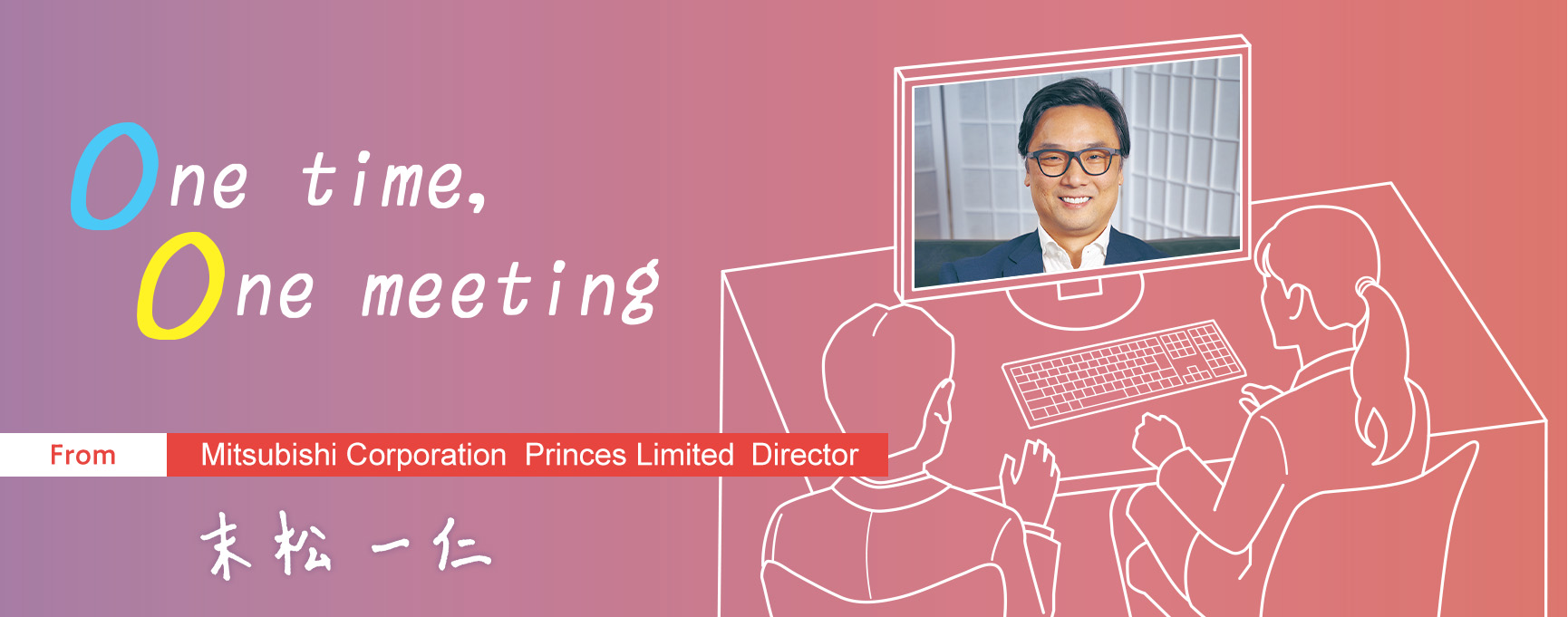 One time, One meeting From Mitsubishi Corporation Princes Limited Director Kazuhito Suematsu