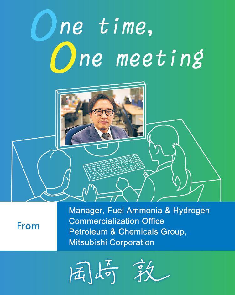 One time, One meeting From Manager, Fuel Ammonia & Hydrogen Commercialization Office Petroleum & Chemicals Group, Mitsubishi Corporation
