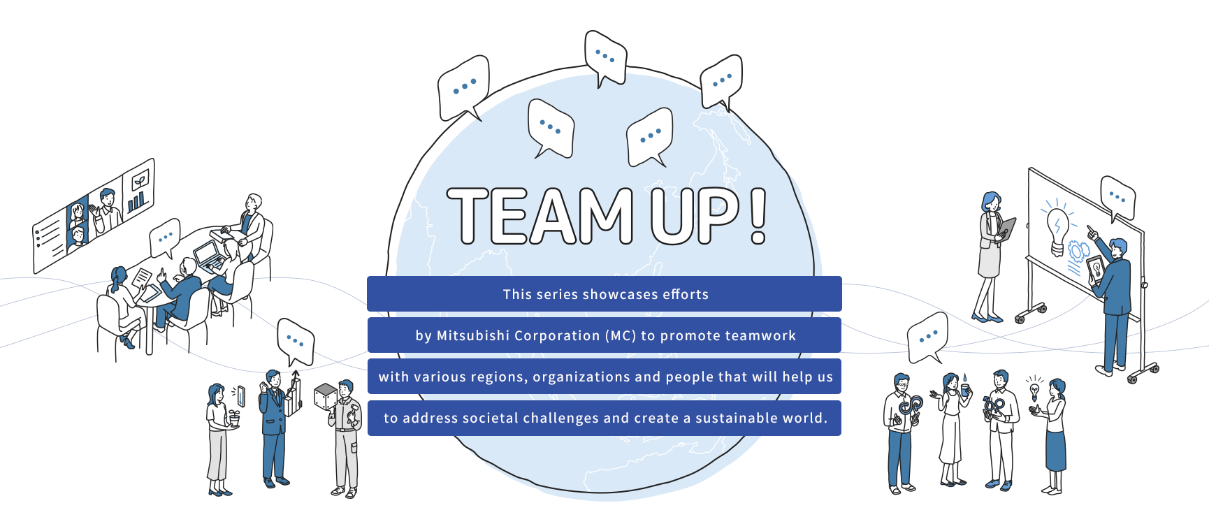 This series showcases efforts by Mitsubishi Corporation (MC) to promote teamwork with various regions, organizations and people that will help us to address societal challenges and create a sustainable world.