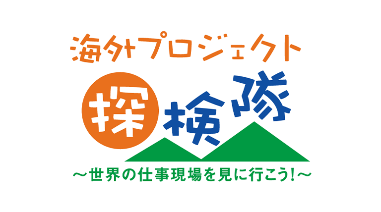 海外プロジェクト探検隊 ～世界の仕事現場を見に行こう！～
