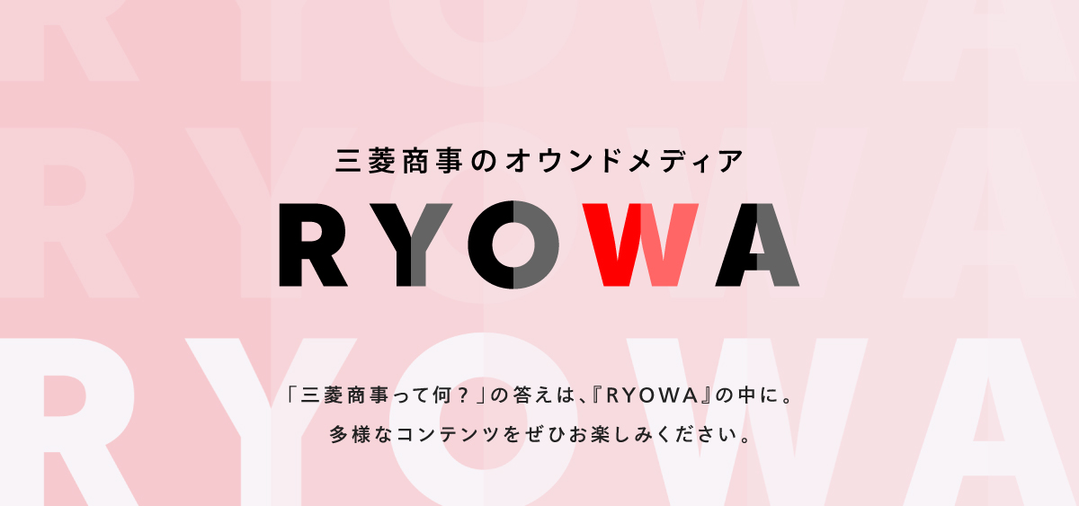 三菱商事のオウンドメディア RYOWA 「三菱商事って何？」の答えは、『RYOWA』の中に。多様なコンテンツをぜひお楽しみください。