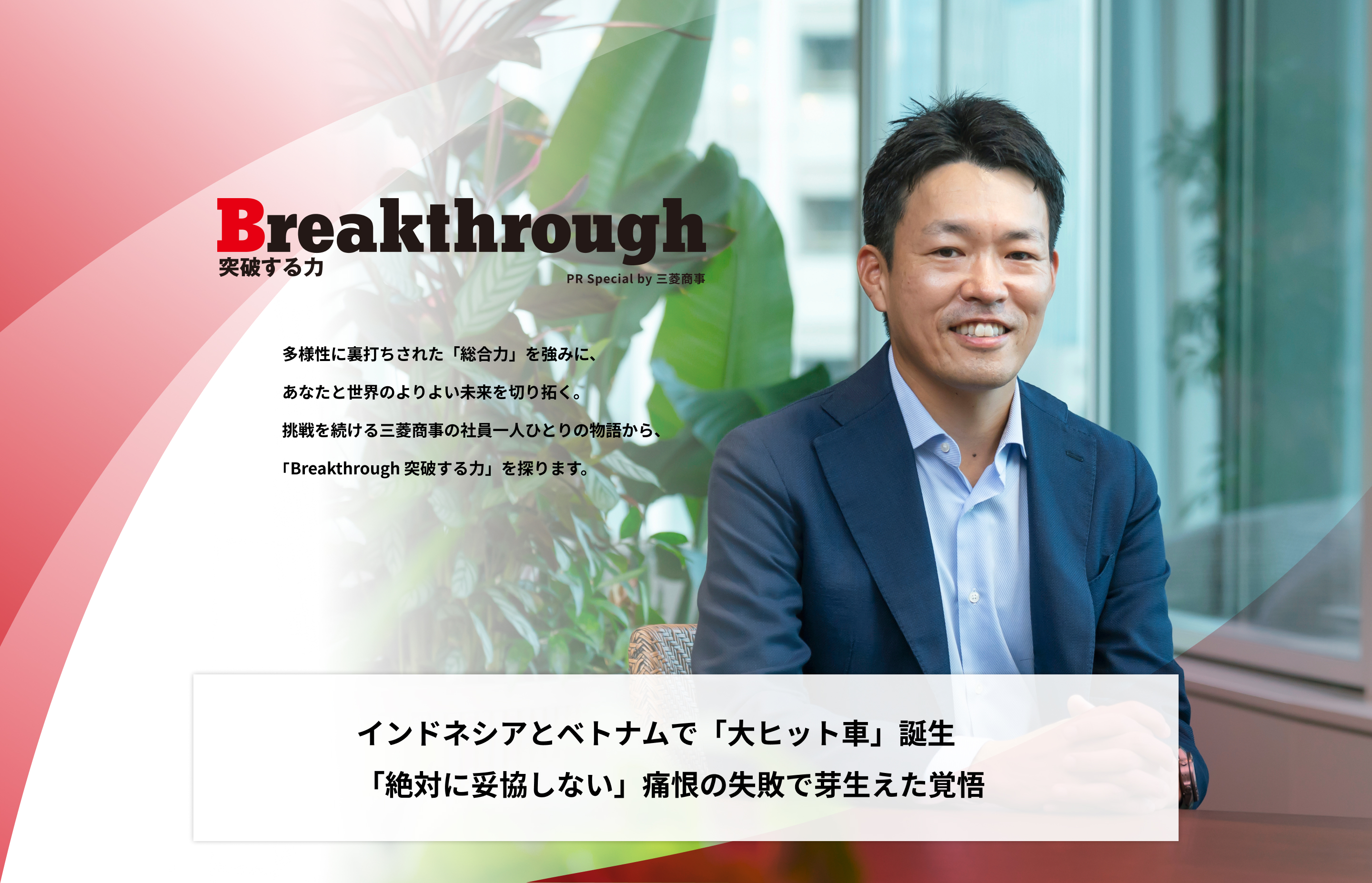 Breakthrough 突破する力 PR Special by 三菱商事 | 多様性に裏打ちされた「総合力」を強みに、あなたと世界のよりよい未来を切り拓く。挑戦を続ける三菱商事の社員一人ひとりの物語から、「Breakthrough 突破する力」を探ります。 | インドネシアとベトナムで「大ヒット車」誕生「絶対に妥協しない」痛恨の失敗で芽生えた覚悟