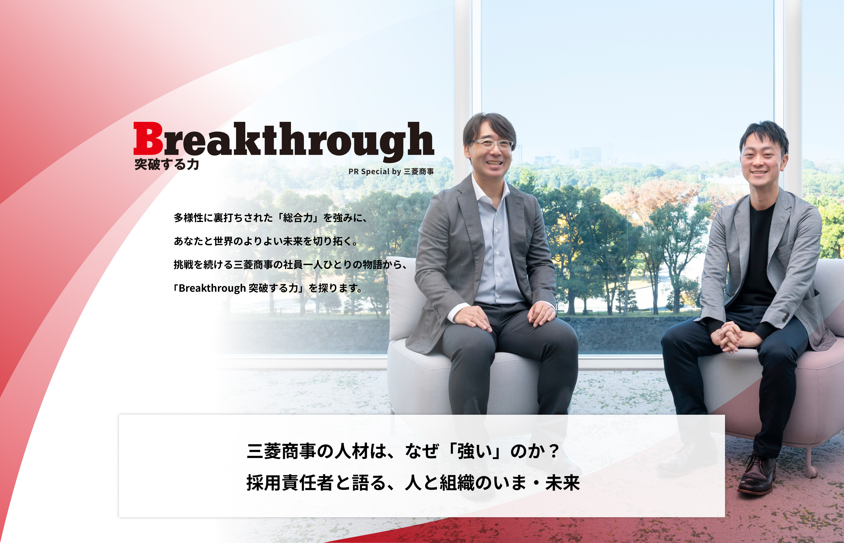 Breakthrough 突破する力 PR Special by 三菱商事 | 多様性に裏打ちされた「総合力」を強みに、あなたと世界のよりよい未来を切り拓く。挑戦を続ける三菱商事の社員一人ひとりの物語から、「Breakthrough 突破する力」を探ります。 | 三菱商事の人材は、なぜ「強い」のか？ 採用責任者と語る、人と組織のいま・未来