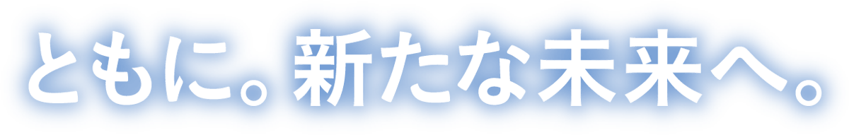 ともに。新たな未来へ。
