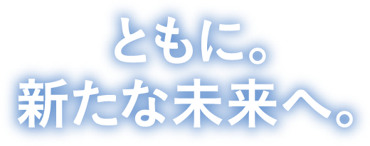 ともに。新たな未来へ。