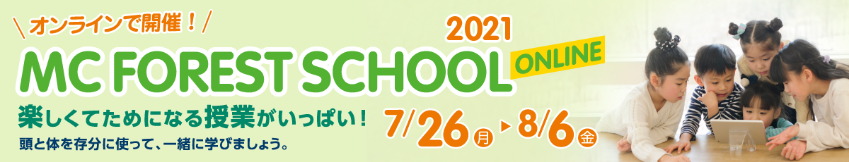 オンラインで開催！ MC FOREST SCHOOL 2021 ONLINE 7/26（月）～8/6（金） 楽しくてためになる授業がいっぱい！頭と体を存分に使って、親子で一緒に学びましょう。