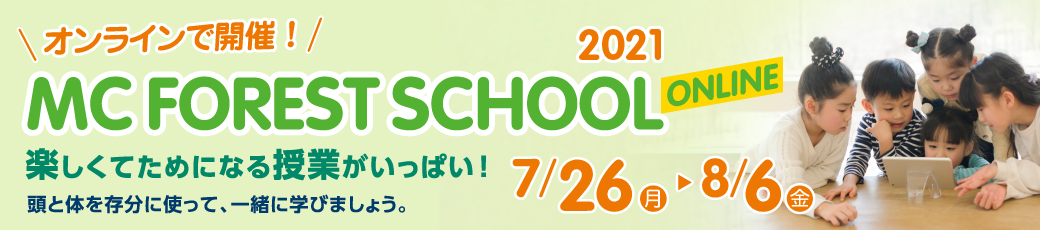 オンラインで開催！ MC FOREST SCHOOL 2021 ONLINE 7/26（月）～8/6（金） 楽しくてためになる授業がいっぱい！頭と体を存分に使って、親子で一緒に学びましょう。