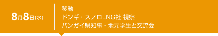 8月8日（水） 移動　ドンギ・スノロLNG社 視察　バンガイ県知事・地元学生との交流会