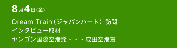 8月4日（金） Dream Train（ジャパンハート）訪問　インタビュー取材　ヤンゴン国際空港発・・・成田空港着