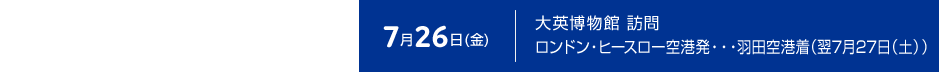 7月26日（金） 大英博物館 訪問　ロンドン・ヒースロー空港発・・・羽田空港着（翌7月27日（土））