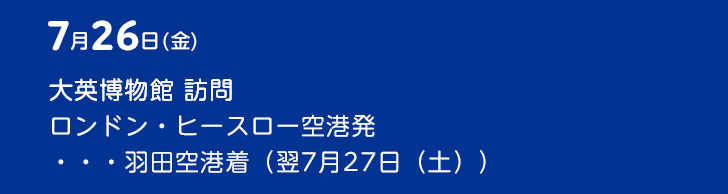 7月26日（金） 大英博物館 訪問　ロンドン・ヒースロー空港発・・・羽田空港着（翌7月27日（土））