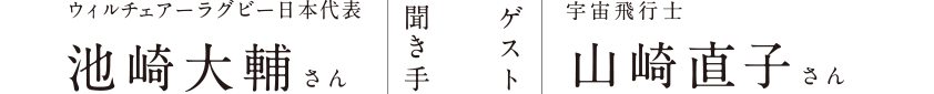 聞き手：ウィルチェアーラグビー日本代表 池崎大輔さん ゲスト：宇宙飛行士 山崎直子さん