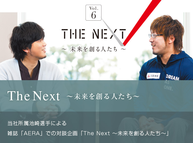 The Next ～未来を創る人たち～ 当社所属池崎選手による 雑誌「AERA」での対談企画「The Next ～未来を創る人たち～」