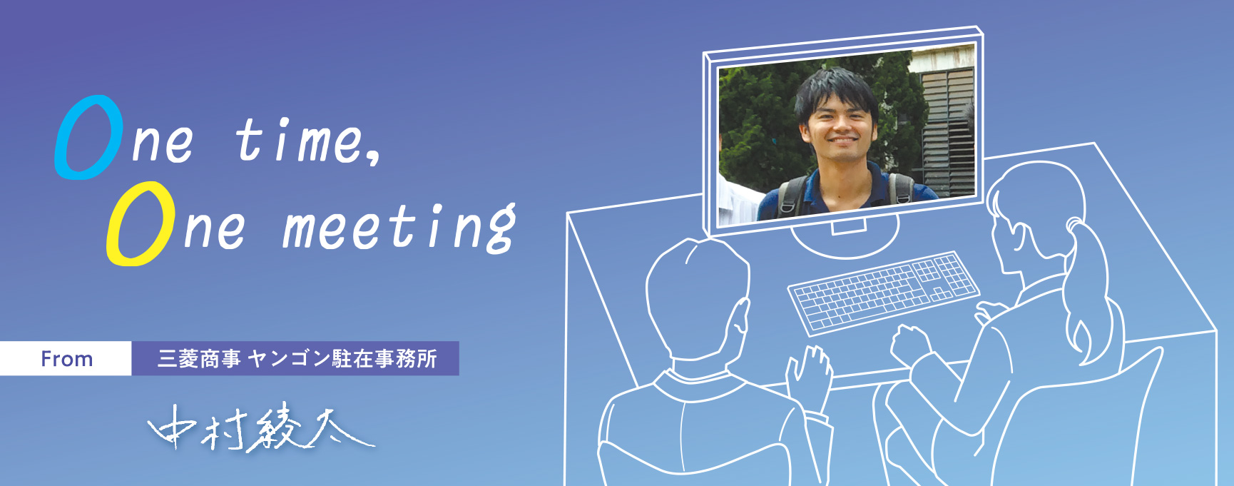 One time, One meeting From 三菱商事 ヤンゴン駐在事務所 中村 綾太