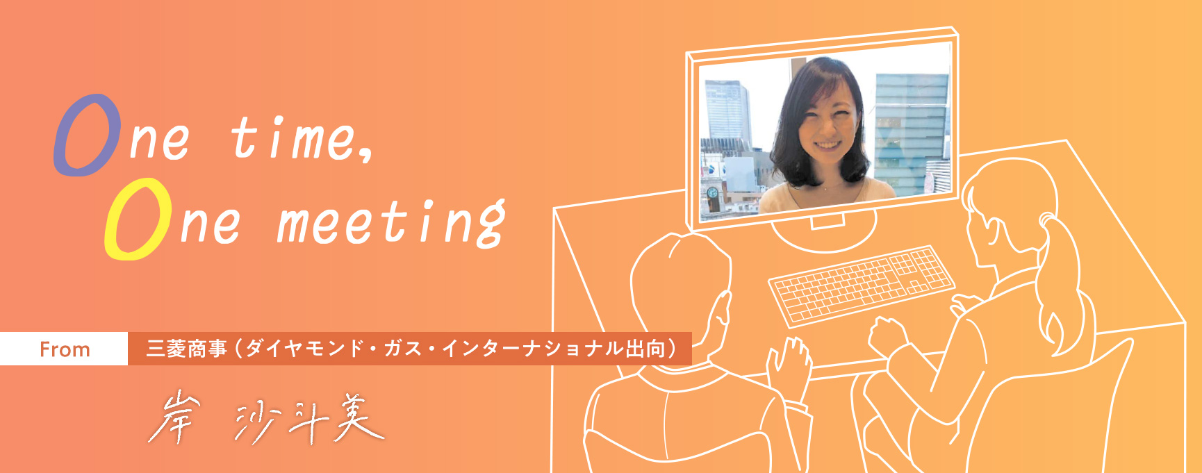 One time, One meeting From 三菱商事(ダイヤモンド・ガス・インターナショナル出向) 岸 沙斗美