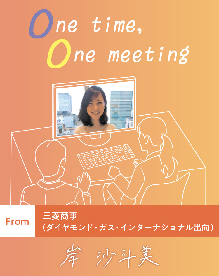 One time, One meeting From 三菱商事（ダイヤモンド・ガス・インターナショナル出向） 岸 沙斗美