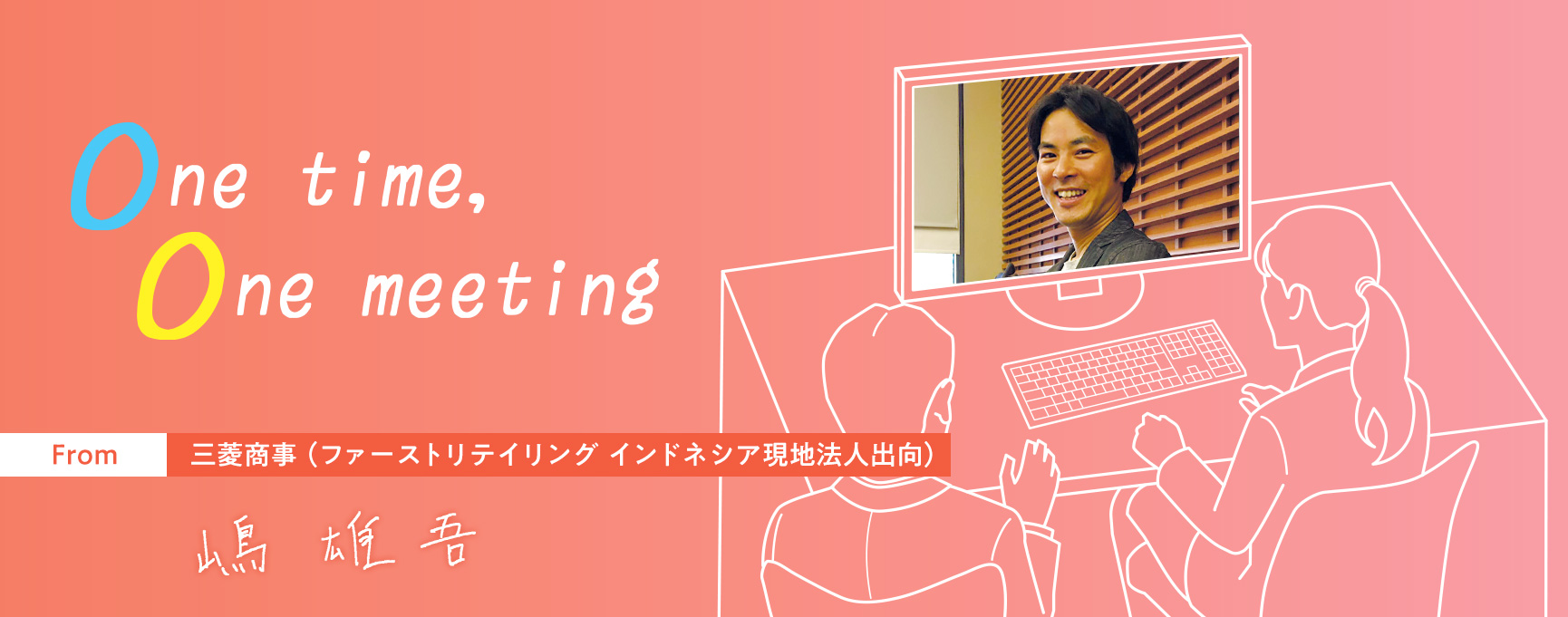 One time, One meeting From 三菱商事 (ファーストリテイリング インドネシア現地法人出向) 嶋 雄吾