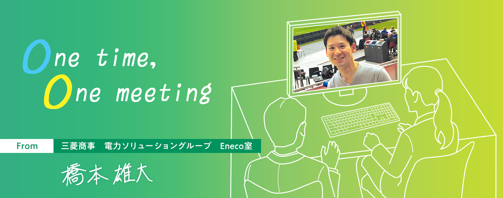 One time, One meeting From 三菱商事 電力ソリューショングループ Eneco室 橋本雄大