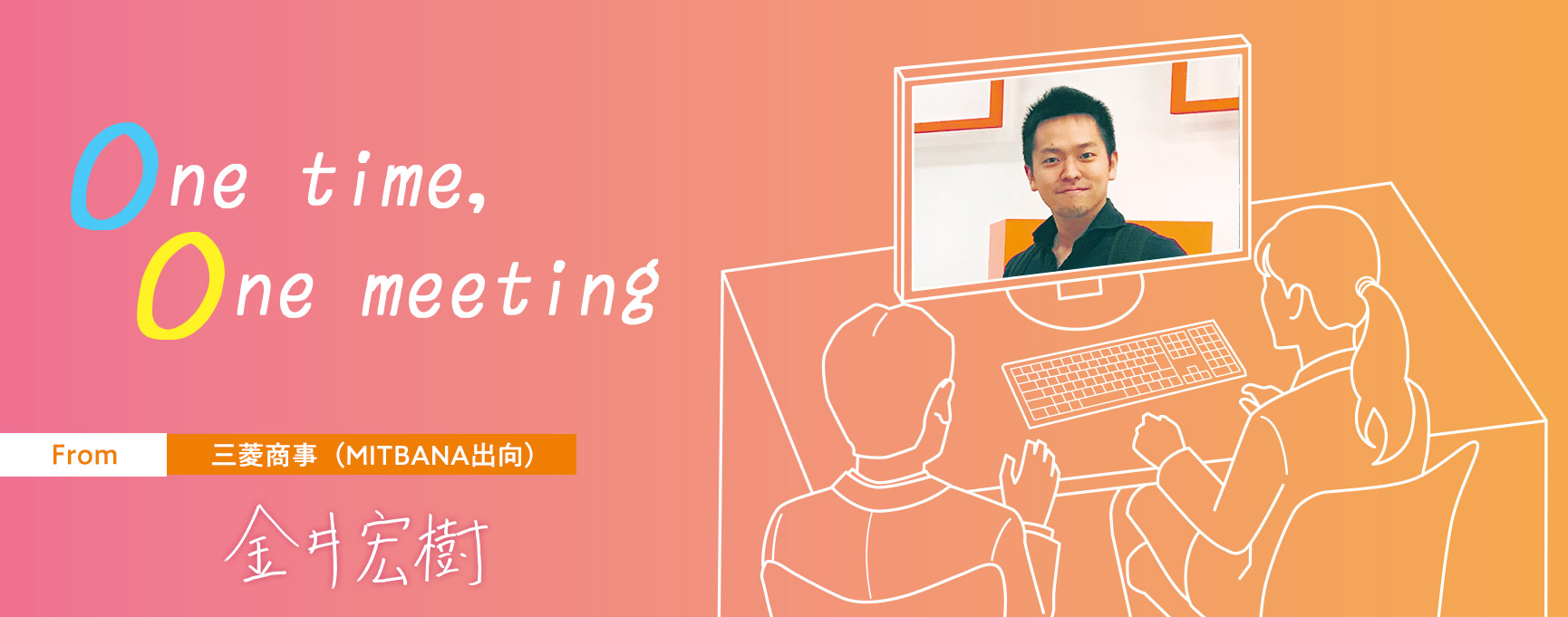 One time, One meeting From 三菱商事 (MITBANA出向) 金井宏樹