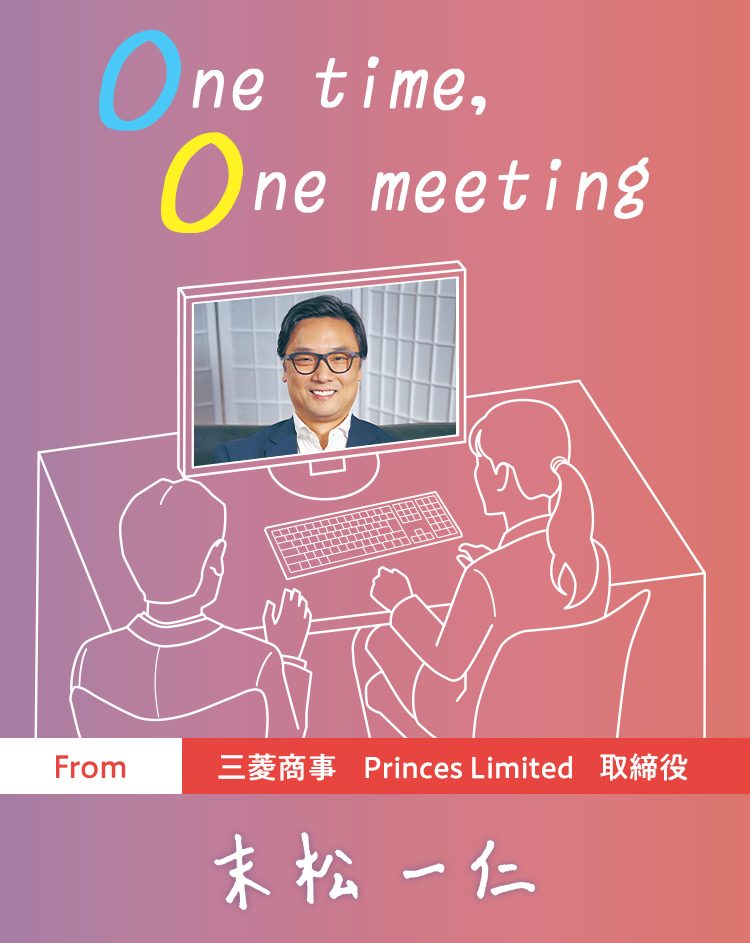 One time, One meeting From 三菱商事 Princes Limited 取締役 末松一仁