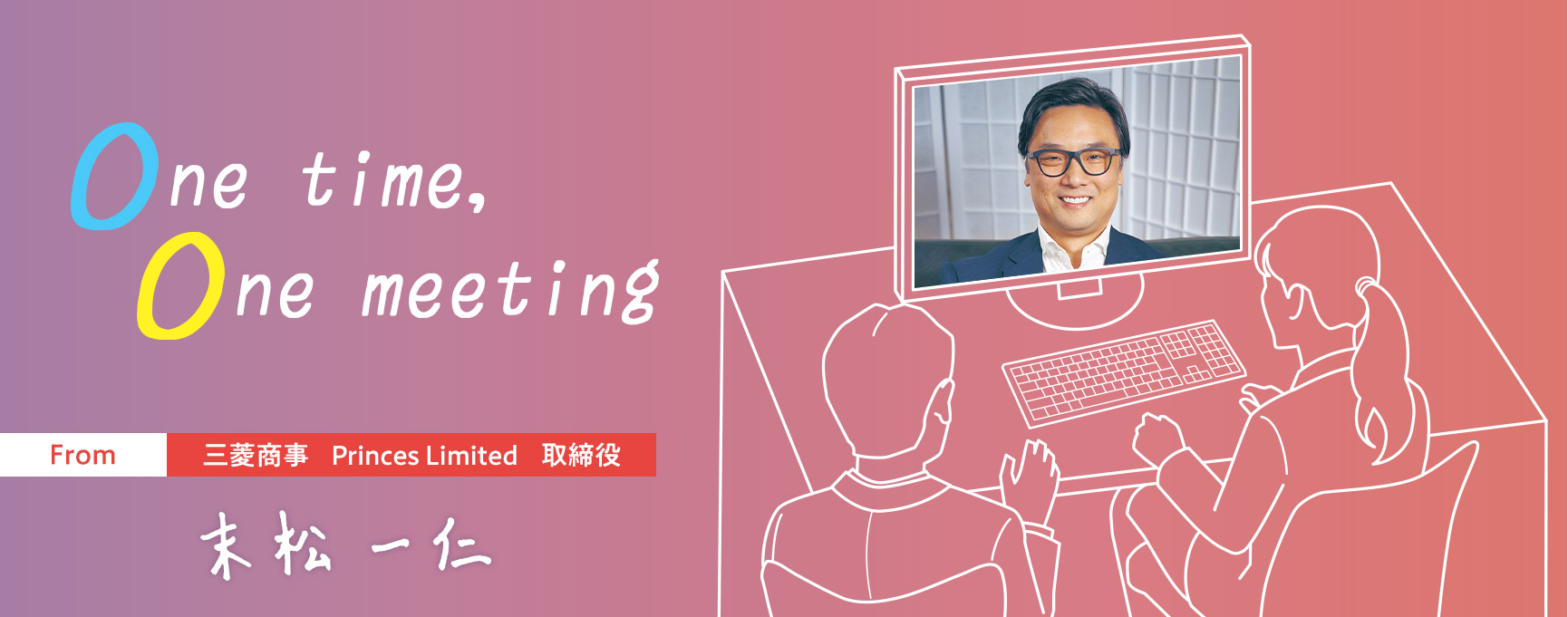 One time, One meeting From 三菱商事 Princes Limited 取締役 末松一仁