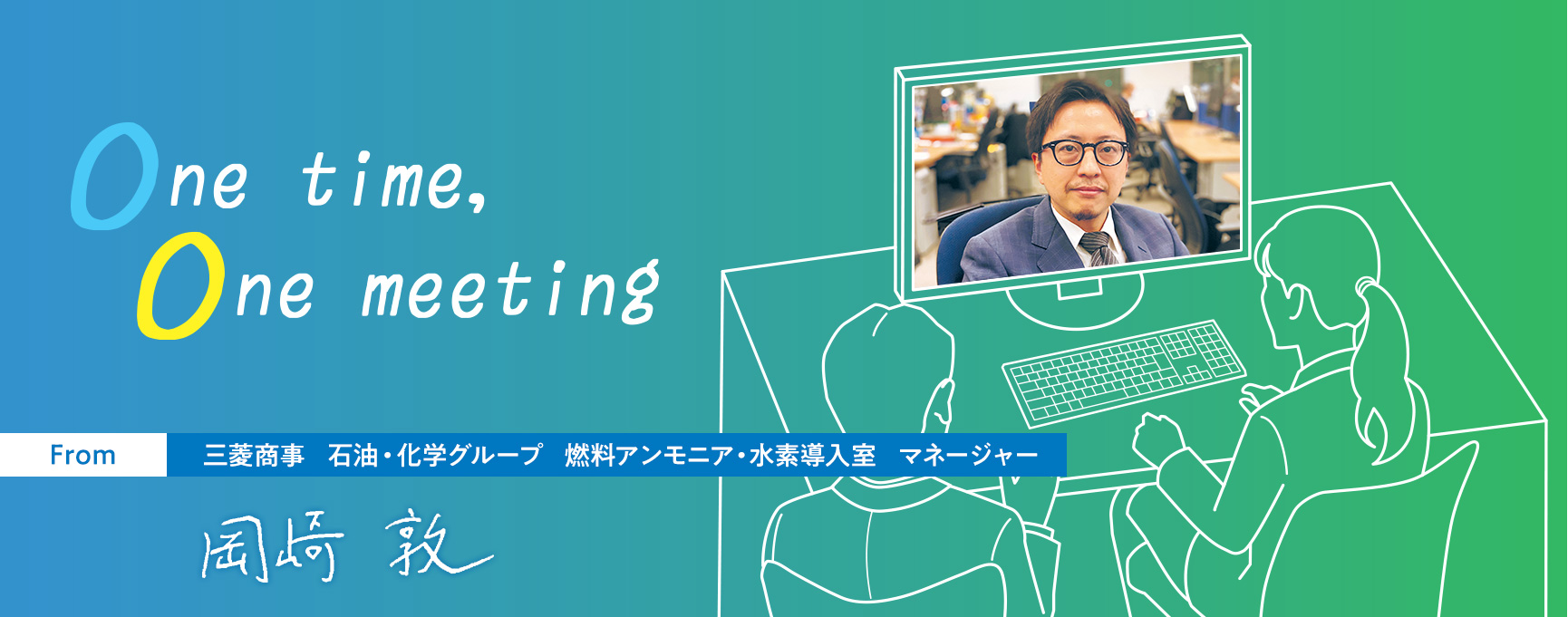 One time, One meeting From 三菱商事 石油・化学グループ 燃料アンモニア・水素導入室 マネージャー 岡崎 敦