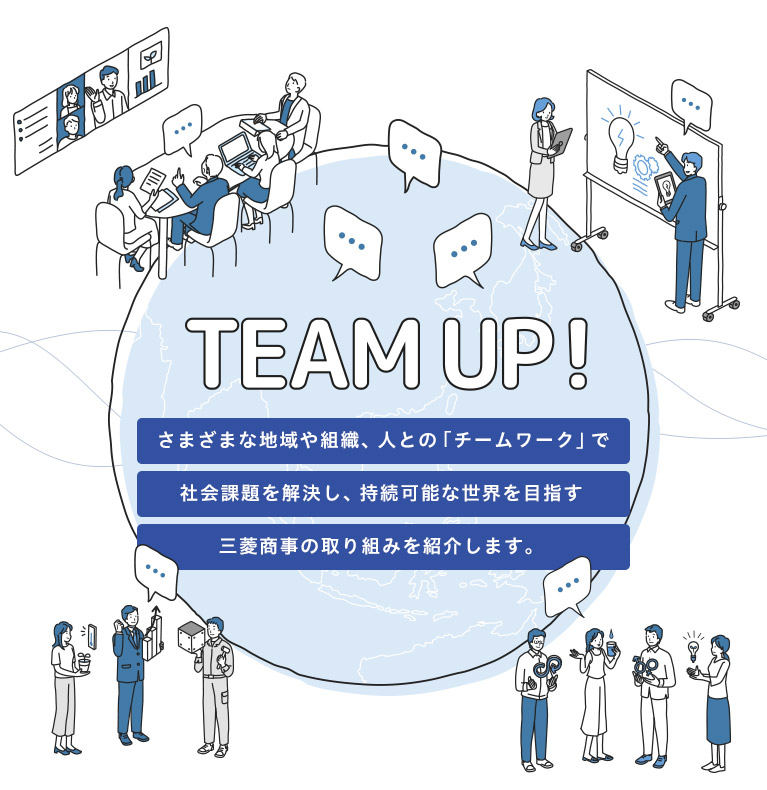 TEAM UP! 持続可能な世界を目指して、さまざまな地域や組織、人をつなげる三菱商事の「チームワーク」を紹介します。