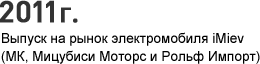 2011 г. - Выпуск на рынок электромобиля iMiev (МК, Мицубиси Моторс и Рольф Импорт)