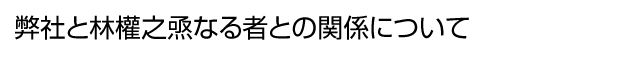 弊社と林權之焏なる者との関係について